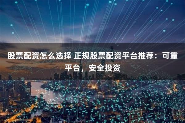 股票配资怎么选择 正规股票配资平台推荐:可靠平台,安全投资