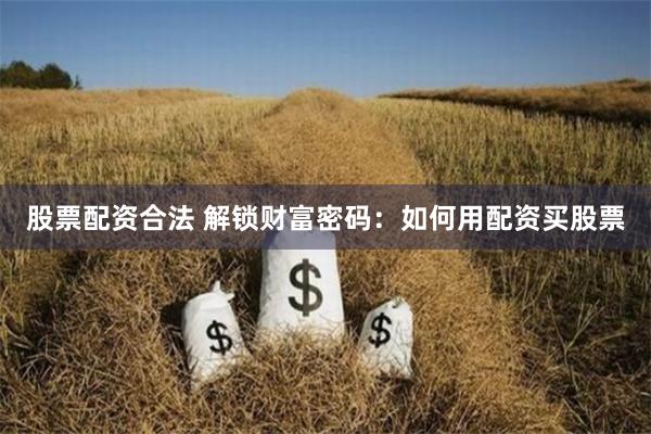 股票配资合法 解锁财富密码:如何用配资买股票