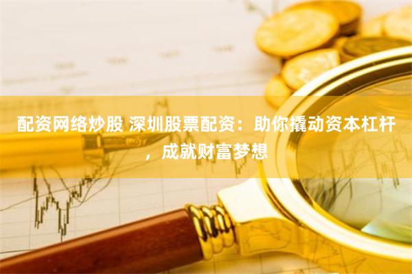 配资网络炒股 深圳股票配资:助你撬动资本杠杆,成就财富梦想