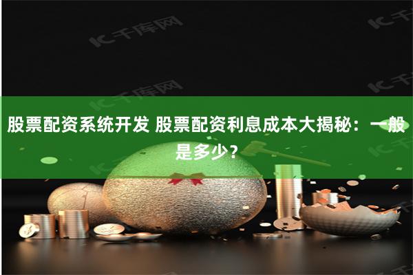 股票配资系统开发 股票配资利息成本大揭秘:一般是多少?