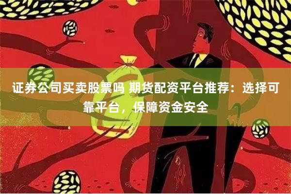证券公司买卖股票吗 期货配资平台推荐:选择可靠平台,保障资金安全
