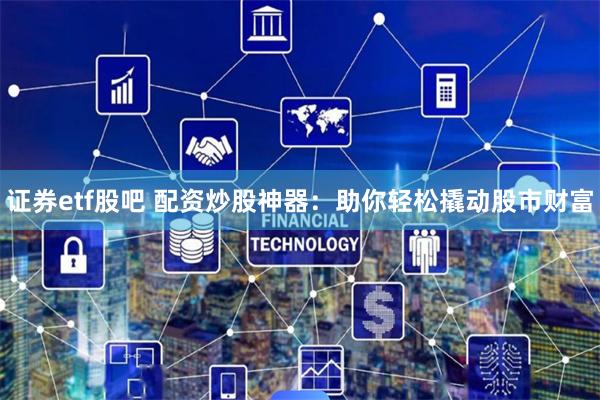 证券etf股吧 配资炒股神器:助你轻松撬动股市财富