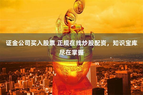 证金公司买入股票 正规在线炒股配资,知识宝库尽在掌握