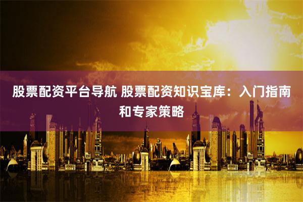 股票配资平台导航 股票配资知识宝库:入门指南和专家策略