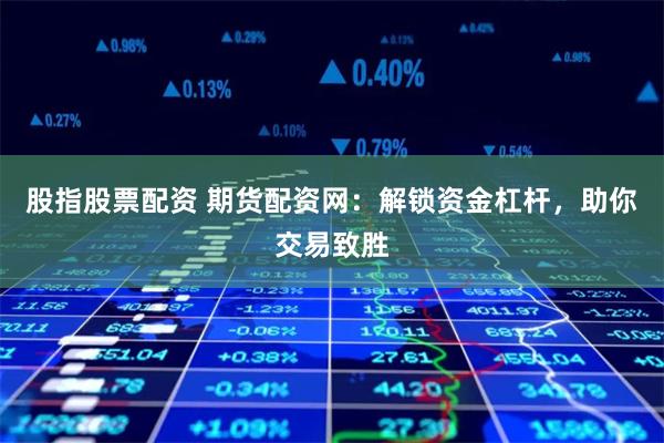 股指股票配资 期货配资网:解锁资金杠杆,助你交易致胜