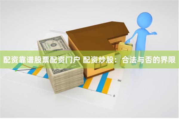 配资靠谱股票配资门户 配资炒股:合法与否的界限