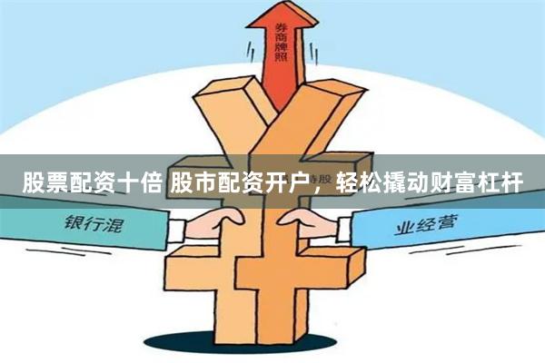 股票配资十倍 股市配资开户,轻松撬动财富杠杆