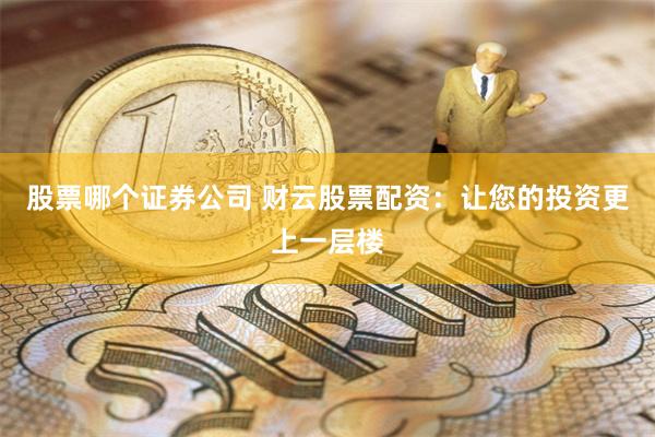 股票哪个证券公司 财云股票配资：让您的投资更上一层楼