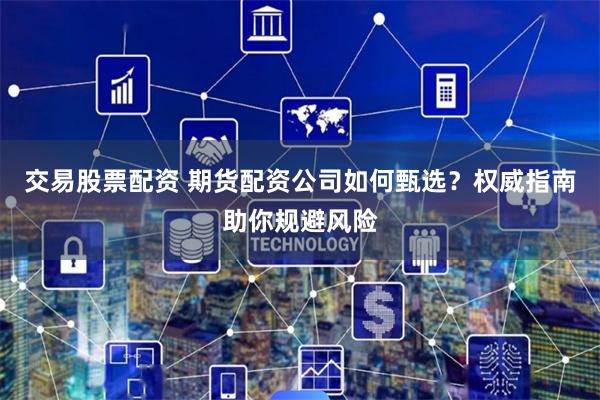 交易股票配资 期货配资公司如何甄选？权威指南助你规避风险