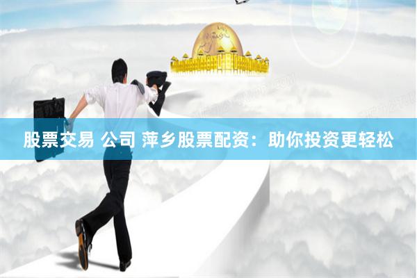 股票交易 公司 萍乡股票配资:助你投资更轻松