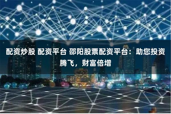 配资炒股 配资平台 邵阳股票配资平台:助您投资腾飞,财富倍增