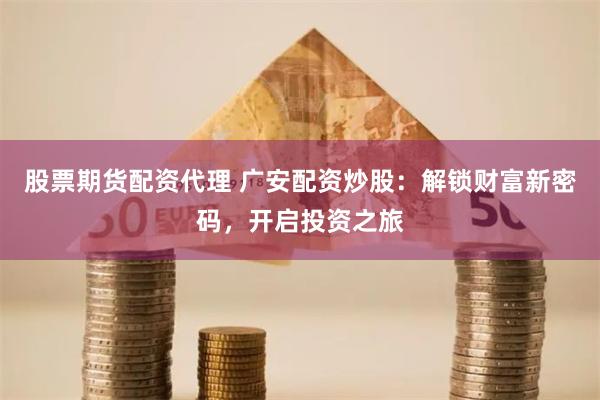 股票期货配资代理 广安配资炒股:解锁财富新密码,开启投资之旅