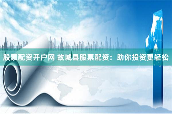 股票配资开户网 故城县股票配资:助你投资更轻松