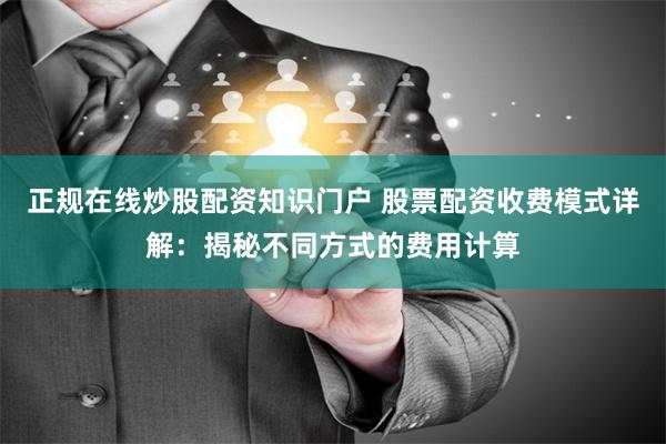 正规在线炒股配资知识门户 股票配资收费模式详解:揭秘不同方式的费用计算