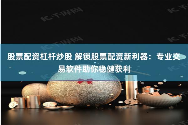 股票配资杠杆炒股 解锁股票配资新利器:专业交易软件助你稳健获利