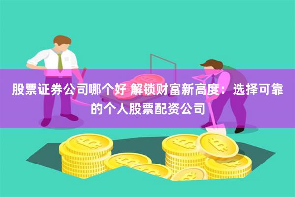 股票证券公司哪个好 解锁财富新高度:选择可靠的个人股票配资公司
