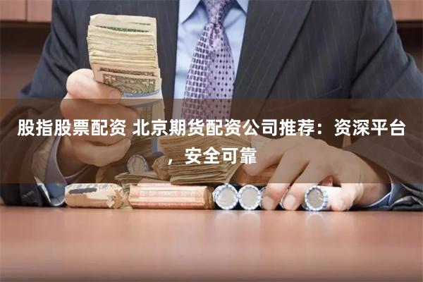 股指股票配资 北京期货配资公司推荐:资深平台,安全可靠