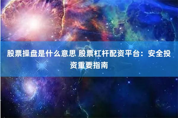 股票操盘是什么意思 股票杠杆配资平台:安全投资重要指南