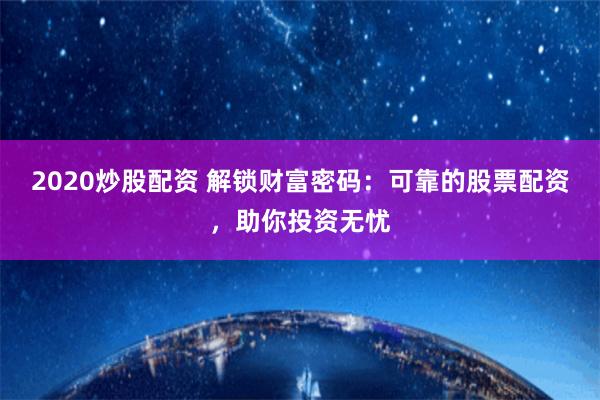 2020炒股配资 解锁财富密码:可靠的股票配资,助你投资无忧