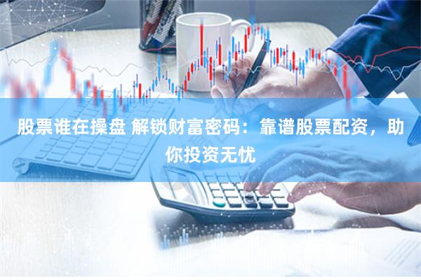股票谁在操盘 解锁财富密码:靠谱股票配资,助你投资无忧