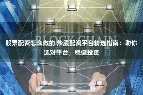 股票配资怎么做的 炒股配资平台精选指南:助你选对平台,稳健投资