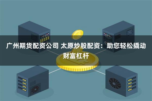 广州期货配资公司 太原炒股配资:助您轻松撬动财富杠杆