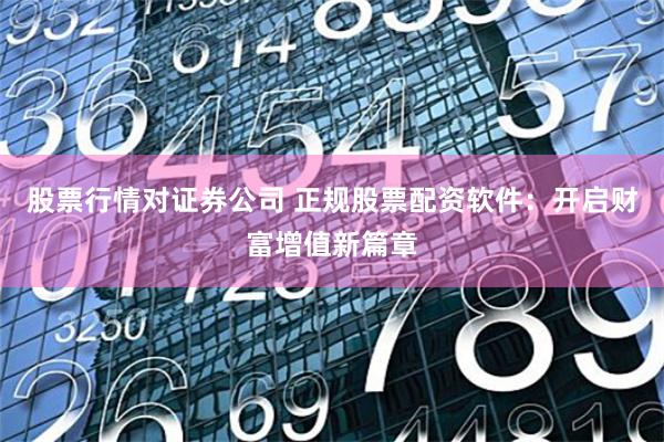 股票行情对证券公司 正规股票配资软件:开启财富增值新篇章