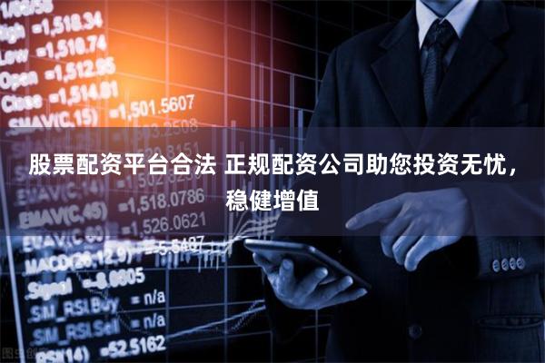 股票配资平台合法 正规配资公司助您投资无忧,稳健增值
