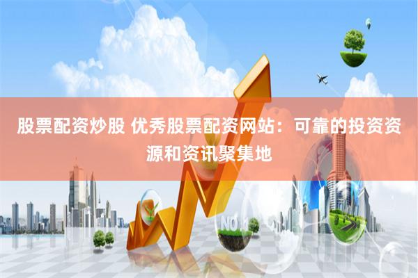 股票配资炒股 优秀股票配资网站：可靠的投资资源和资讯聚集地