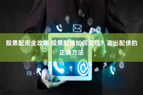股票配资全攻略 股票配债如何变现？卖出配债的正确方法