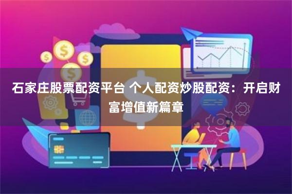 石家庄股票配资平台 个人配资炒股配资：开启财富增值新篇章