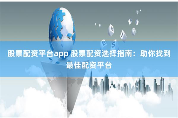 股票配资平台app 股票配资选择指南：助你找到最佳配资平台