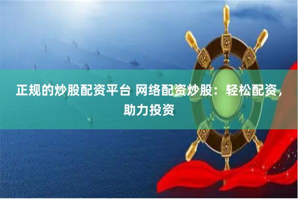 正规的炒股配资平台 网络配资炒股：轻松配资，助力投资