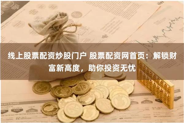 线上股票配资炒股门户 股票配资网首页:解锁财富新高度,助你投资无忧
