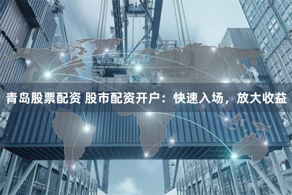 青岛股票配资 股市配资开户：快速入场，放大收益