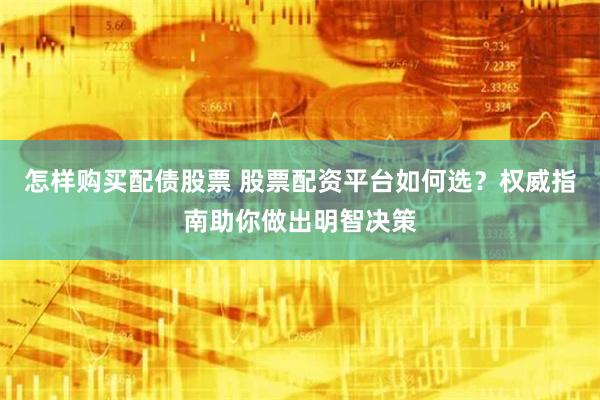怎样购买配债股票 股票配资平台如何选？权威指南助你做出明智决策