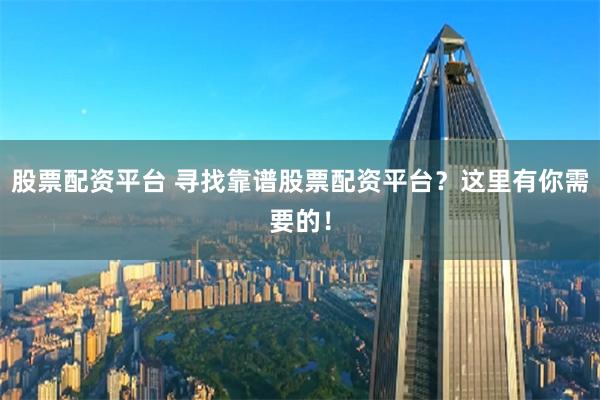 股票配资平台 寻找靠谱股票配资平台？这里有你需要的！