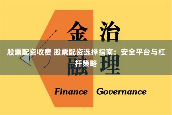 股票配资收费 股票配资选择指南：安全平台与杠杆策略